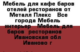 Мебель для кафе,баров,отелей,ресторанов от Металл Плекс - Все города Мебель, интерьер » Мебель для баров, ресторанов   . Ивановская обл.,Иваново г.